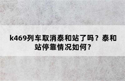 k469列车取消泰和站了吗？泰和站停靠情况如何？