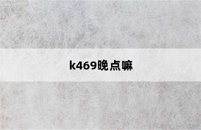 k469晚点嘛