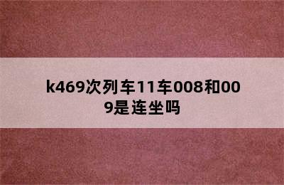 k469次列车11车008和009是连坐吗