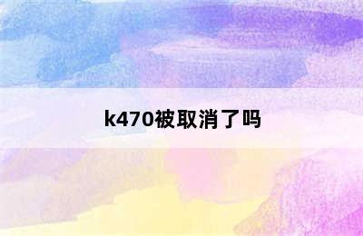 k470被取消了吗