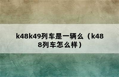 k48k49列车是一辆么（k488列车怎么样）