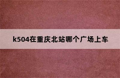 k504在重庆北站哪个广场上车