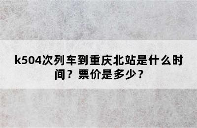 k504次列车到重庆北站是什么时间？票价是多少？