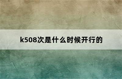 k508次是什么时候开行的