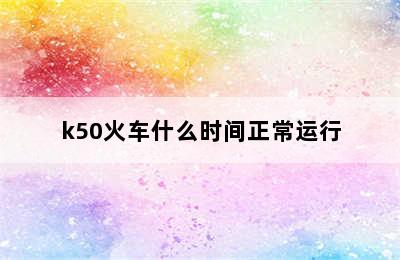 k50火车什么时间正常运行