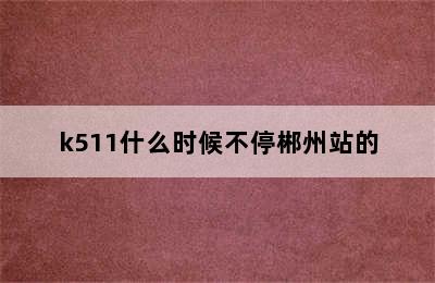 k511什么时候不停郴州站的