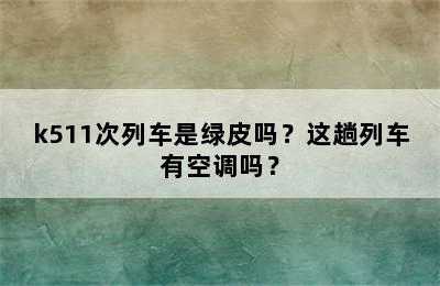 k511次列车是绿皮吗？这趟列车有空调吗？