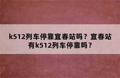 k512列车停靠宜春站吗？宜春站有k512列车停靠吗？