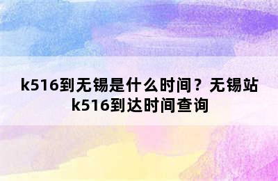 k516到无锡是什么时间？无锡站k516到达时间查询