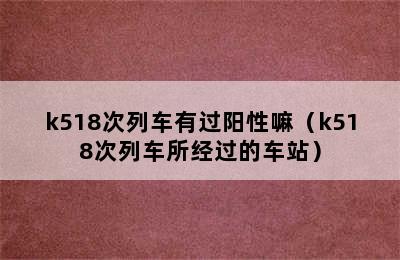 k518次列车有过阳性嘛（k518次列车所经过的车站）