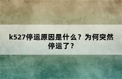 k527停运原因是什么？为何突然停运了？