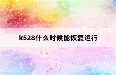 k528什么时候能恢复运行