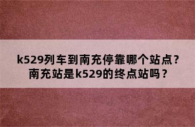 k529列车到南充停靠哪个站点？南充站是k529的终点站吗？