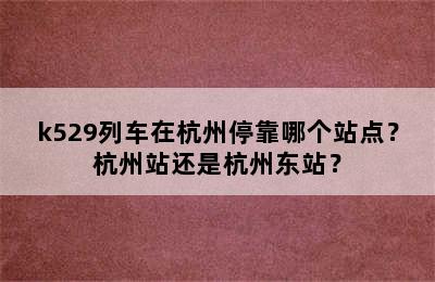 k529列车在杭州停靠哪个站点？杭州站还是杭州东站？