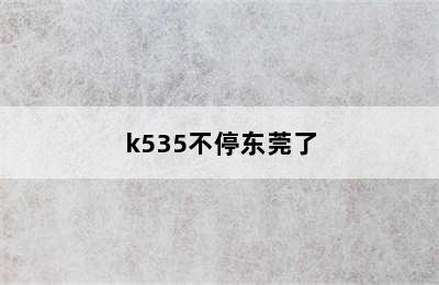 k535不停东莞了