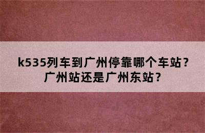 k535列车到广州停靠哪个车站？广州站还是广州东站？