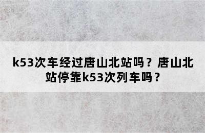 k53次车经过唐山北站吗？唐山北站停靠k53次列车吗？