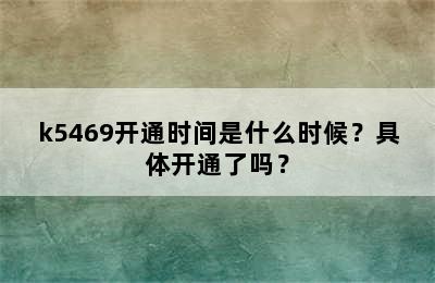 k5469开通时间是什么时候？具体开通了吗？