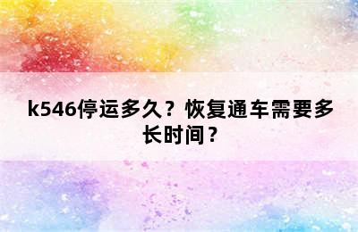 k546停运多久？恢复通车需要多长时间？