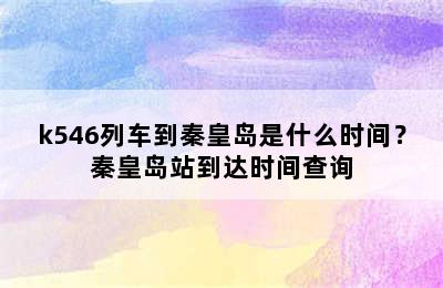 k546列车到秦皇岛是什么时间？秦皇岛站到达时间查询