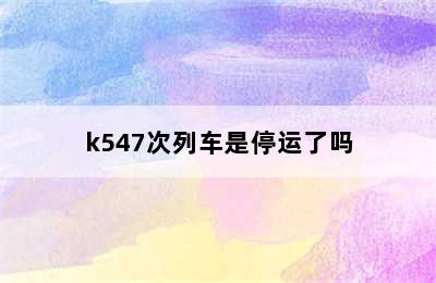 k547次列车是停运了吗