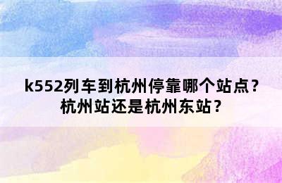 k552列车到杭州停靠哪个站点？杭州站还是杭州东站？