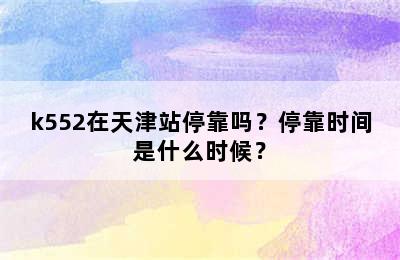 k552在天津站停靠吗？停靠时间是什么时候？