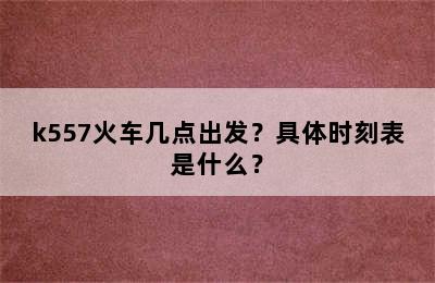 k557火车几点出发？具体时刻表是什么？