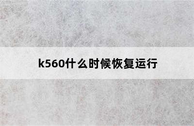 k560什么时候恢复运行