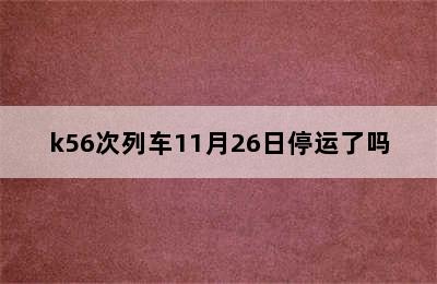 k56次列车11月26日停运了吗