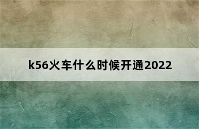 k56火车什么时候开通2022