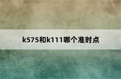 k575和k111哪个准时点