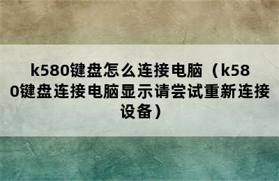 k580键盘怎么连接电脑（k580键盘连接电脑显示请尝试重新连接设备）