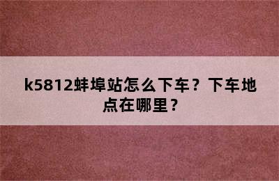 k5812蚌埠站怎么下车？下车地点在哪里？