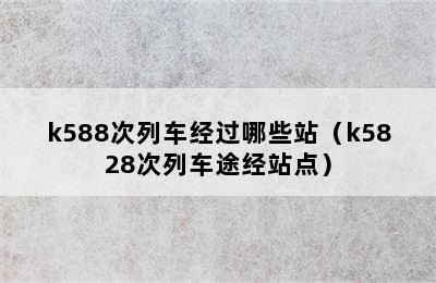 k588次列车经过哪些站（k5828次列车途经站点）