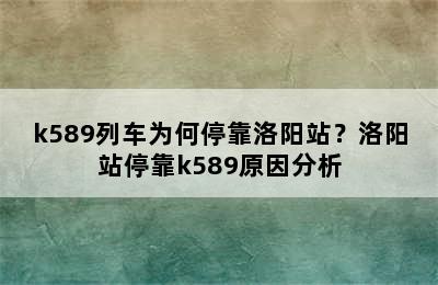 k589列车为何停靠洛阳站？洛阳站停靠k589原因分析