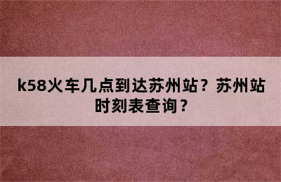 k58火车几点到达苏州站？苏州站时刻表查询？