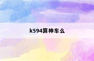 k594算神车么