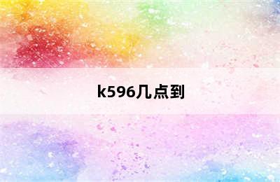 k596几点到