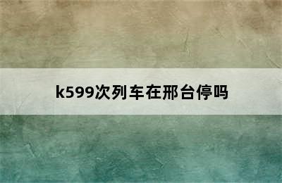 k599次列车在邢台停吗