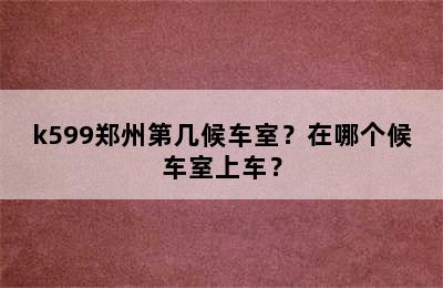 k599郑州第几候车室？在哪个候车室上车？