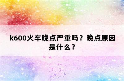 k600火车晚点严重吗？晚点原因是什么？