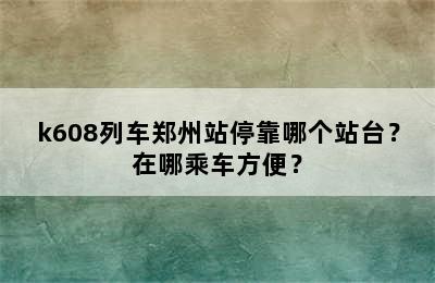 k608列车郑州站停靠哪个站台？在哪乘车方便？