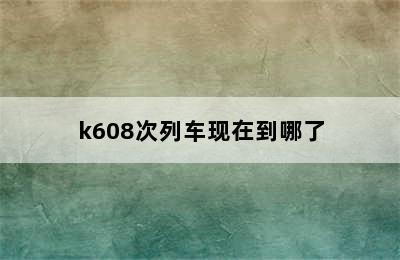 k608次列车现在到哪了