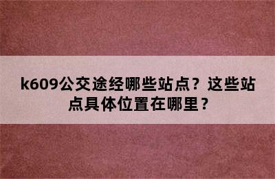 k609公交途经哪些站点？这些站点具体位置在哪里？