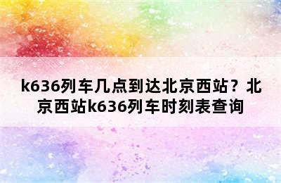 k636列车几点到达北京西站？北京西站k636列车时刻表查询