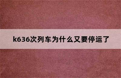 k636次列车为什么又要停运了