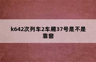 k642次列车2车厢37号是不是靠窗