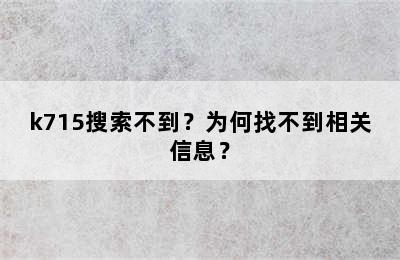 k715搜索不到？为何找不到相关信息？