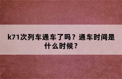 k71次列车通车了吗？通车时间是什么时候？